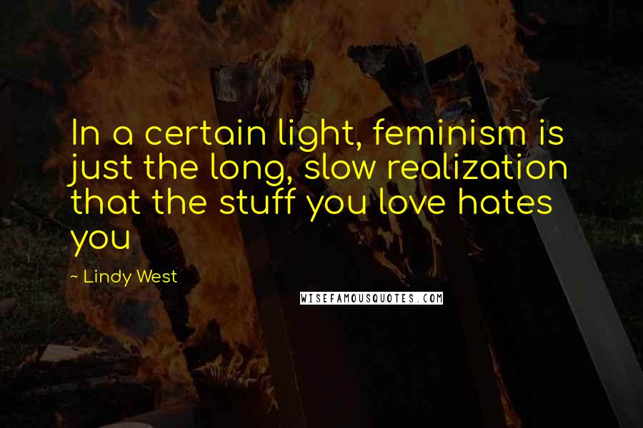 Lindy West quotes: In a certain light, feminism is just the long, slow realization that the stuff you love hates you