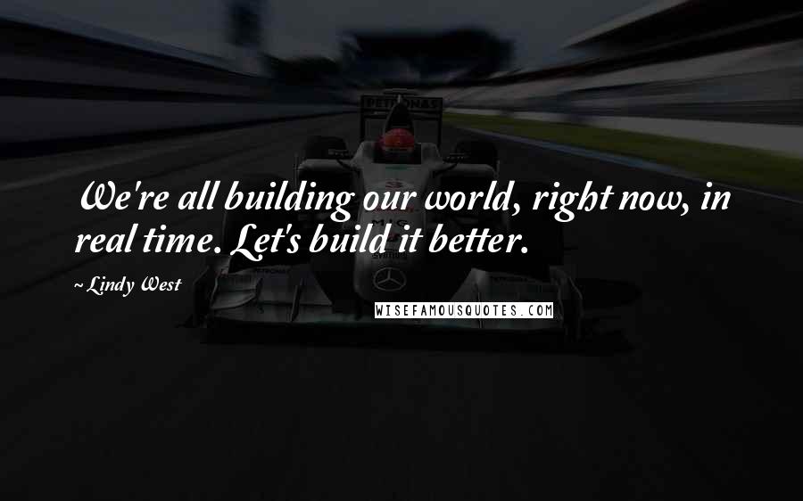 Lindy West quotes: We're all building our world, right now, in real time. Let's build it better.