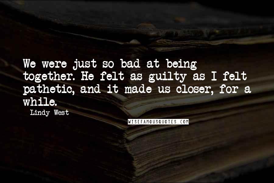 Lindy West quotes: We were just so bad at being together. He felt as guilty as I felt pathetic, and it made us closer, for a while.