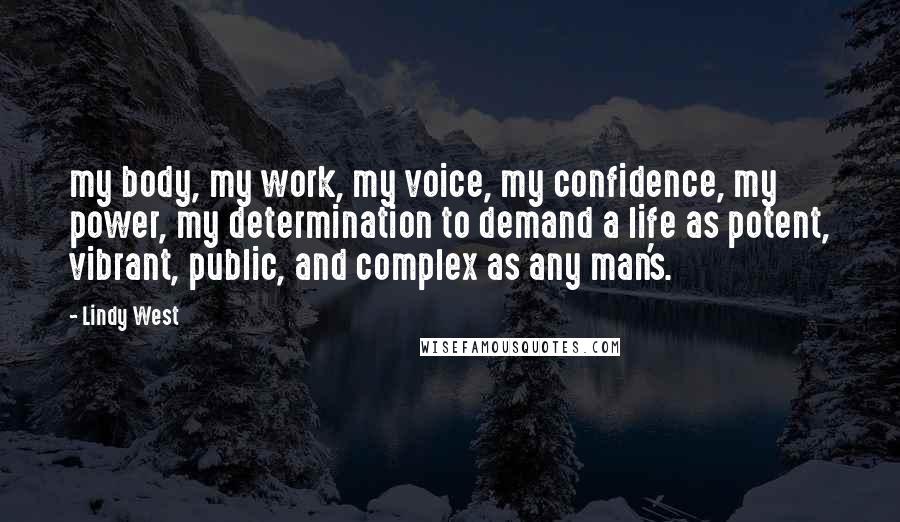 Lindy West quotes: my body, my work, my voice, my confidence, my power, my determination to demand a life as potent, vibrant, public, and complex as any man's.