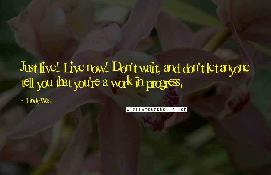 Lindy West quotes: Just live! Live now! Don't wait, and don't let anyone tell you that you're a work in progress.