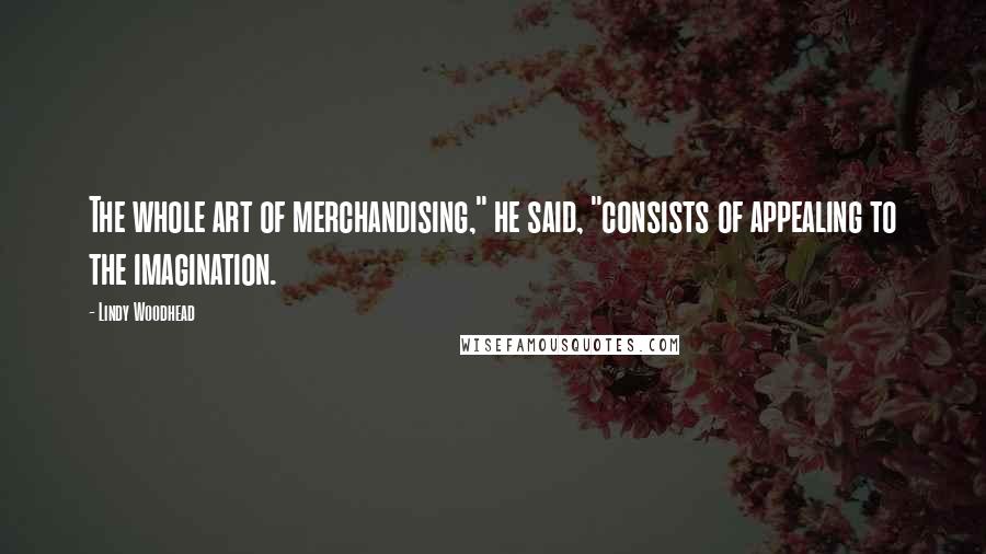 Lindy Woodhead quotes: The whole art of merchandising," he said, "consists of appealing to the imagination.