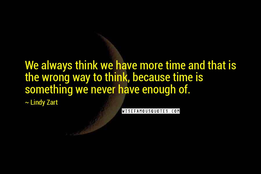 Lindy Zart quotes: We always think we have more time and that is the wrong way to think, because time is something we never have enough of.