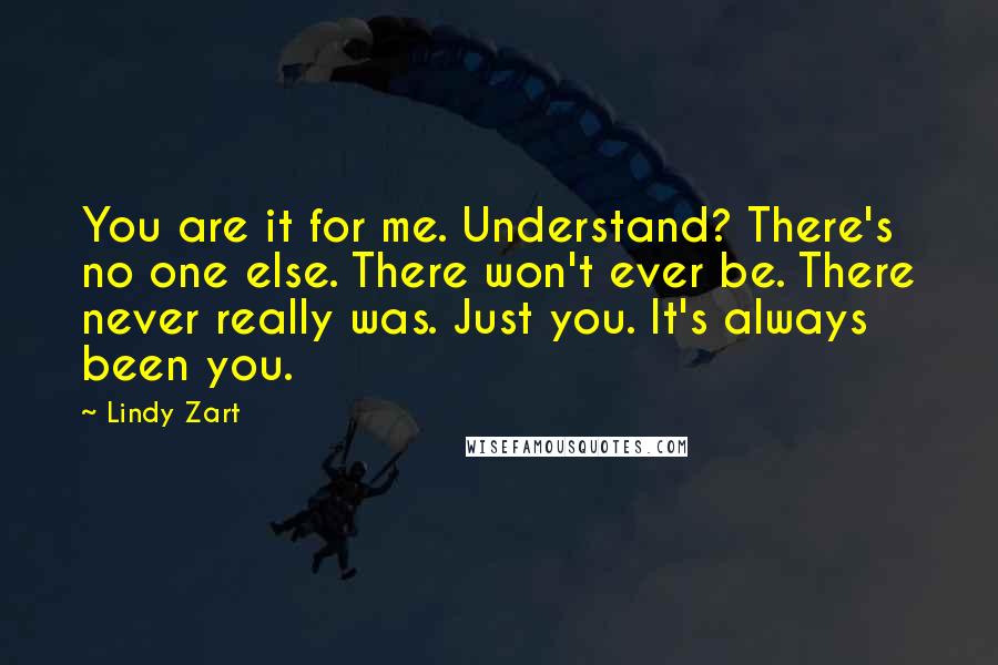 Lindy Zart quotes: You are it for me. Understand? There's no one else. There won't ever be. There never really was. Just you. It's always been you.