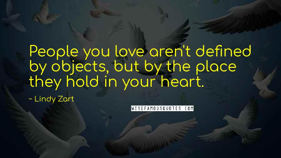 Lindy Zart quotes: People you love aren't defined by objects, but by the place they hold in your heart.