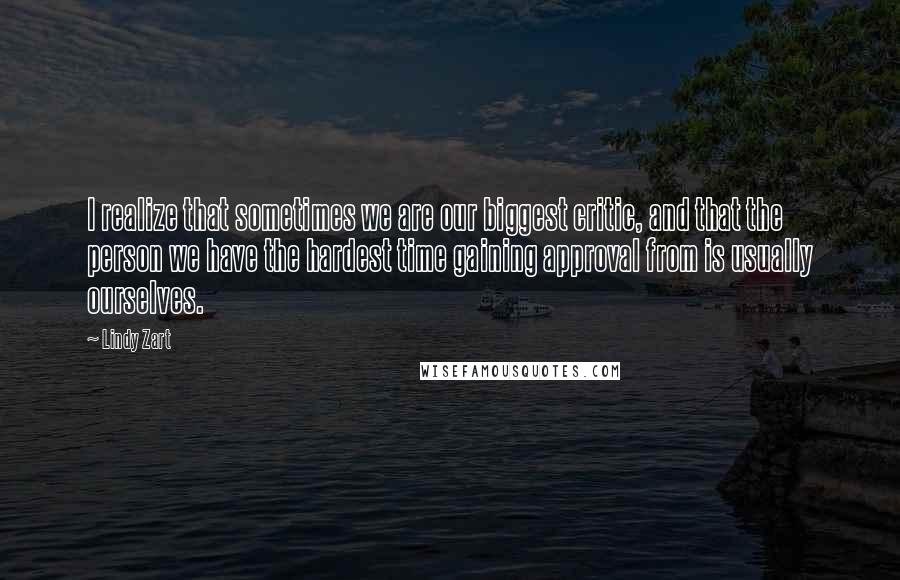 Lindy Zart quotes: I realize that sometimes we are our biggest critic, and that the person we have the hardest time gaining approval from is usually ourselves.