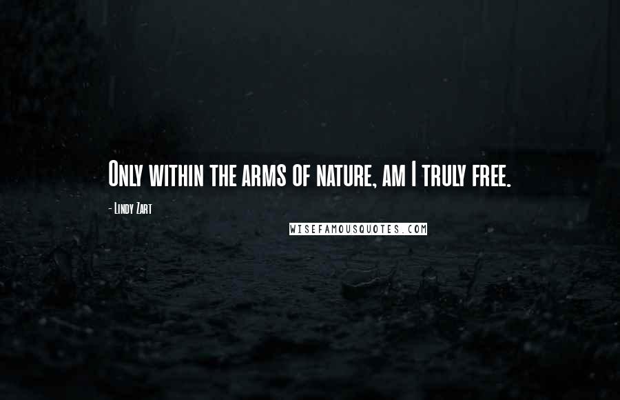 Lindy Zart quotes: Only within the arms of nature, am I truly free.