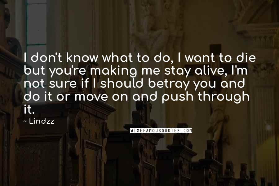 Lindzz quotes: I don't know what to do, I want to die but you're making me stay alive, I'm not sure if I should betray you and do it or move on