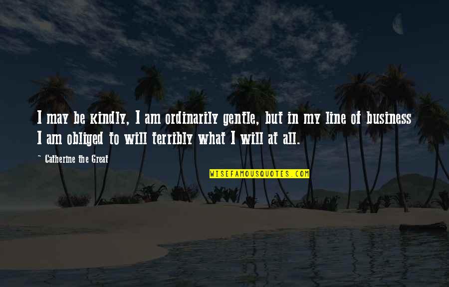 Line For Business Quotes By Catherine The Great: I may be kindly, I am ordinarily gentle,