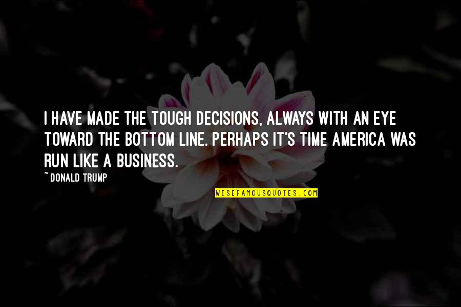 Line For Business Quotes By Donald Trump: I have made the tough decisions, always with