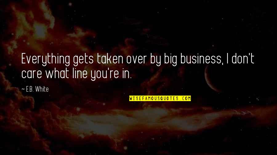 Line For Business Quotes By E.B. White: Everything gets taken over by big business, I