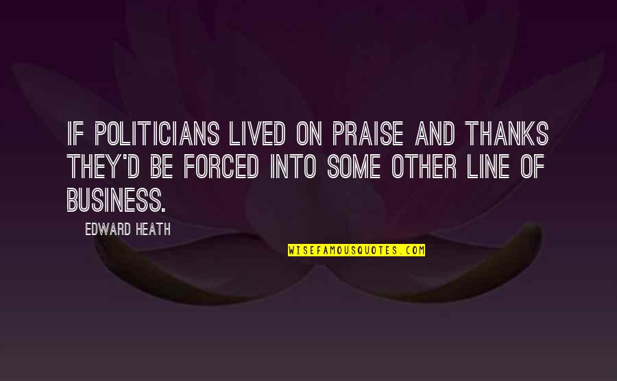 Line For Business Quotes By Edward Heath: If politicians lived on praise and thanks they'd