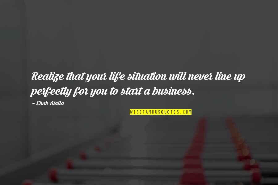Line For Business Quotes By Ehab Atalla: Realize that your life situation will never line