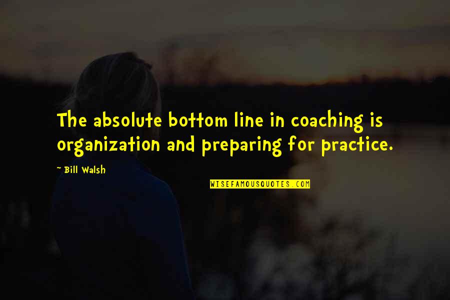 Line For Quotes By Bill Walsh: The absolute bottom line in coaching is organization