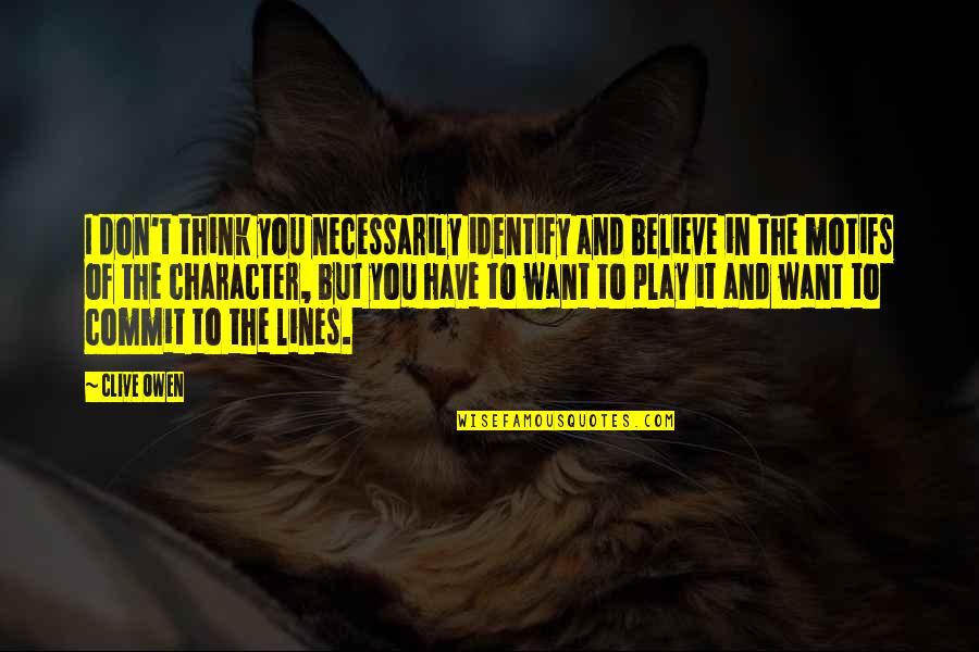 Lines And Quotes By Clive Owen: I don't think you necessarily identify and believe Lines And Quotes By Clive Owen: I don't think you necessarily identify and believe