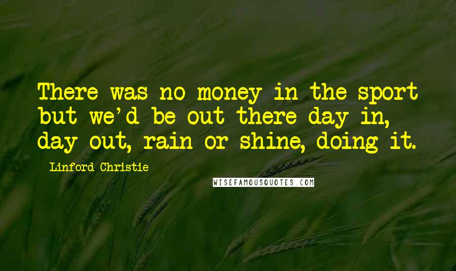 Linford Christie quotes: There was no money in the sport but we'd be out there day in, day out, rain or shine, doing it.