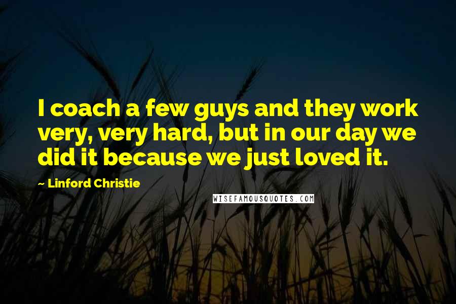 Linford Christie quotes: I coach a few guys and they work very, very hard, but in our day we did it because we just loved it.