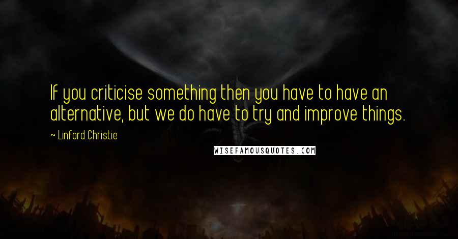 Linford Christie quotes: If you criticise something then you have to have an alternative, but we do have to try and improve things.