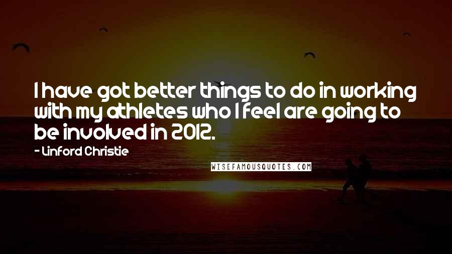 Linford Christie quotes: I have got better things to do in working with my athletes who I feel are going to be involved in 2012.