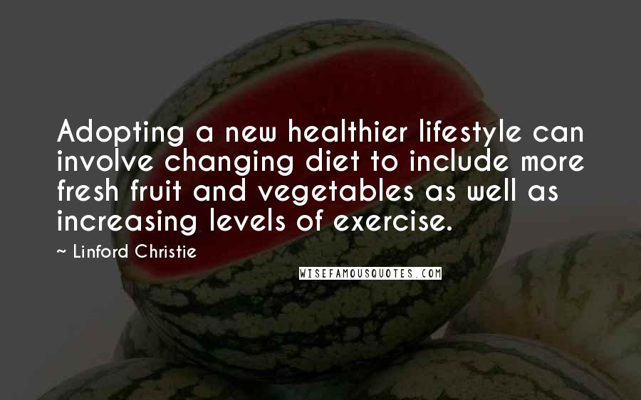 Linford Christie quotes: Adopting a new healthier lifestyle can involve changing diet to include more fresh fruit and vegetables as well as increasing levels of exercise.