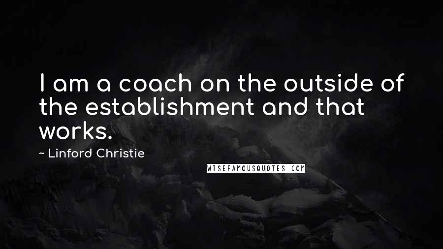 Linford Christie quotes: I am a coach on the outside of the establishment and that works.