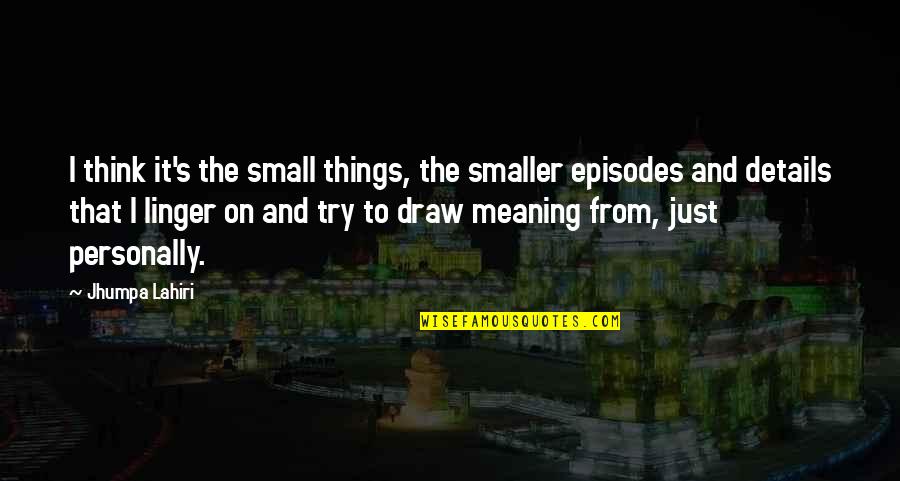Linger Quotes By Jhumpa Lahiri: I think it's the small things, the smaller