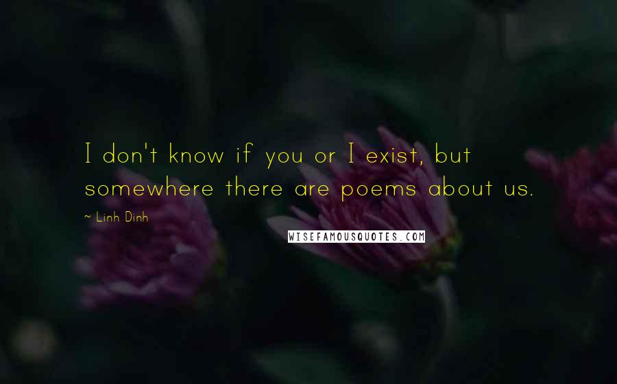 Linh Dinh quotes: I don't know if you or I exist, but somewhere there are poems about us.