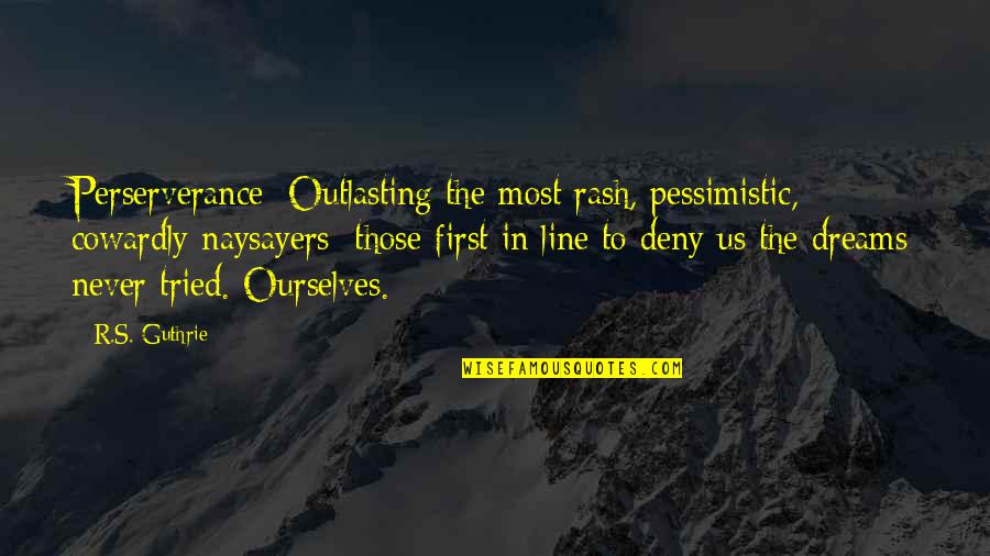Linii Paralele Quotes By R.S. Guthrie: Perserverance: Outlasting the most rash, pessimistic, cowardly naysayers; Linii Paralele Quotes By R.S. Guthrie: Perserverance: Outlasting the most rash, pessimistic, cowardly naysayers;