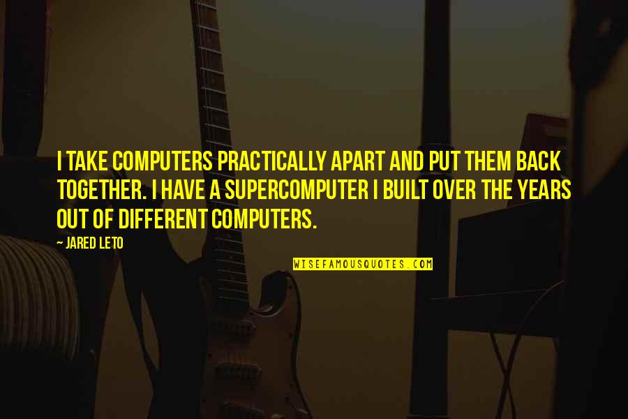 Liniile Palmei Quotes By Jared Leto: I take computers practically apart and put them Liniile Palmei Quotes By Jared Leto: I take computers practically apart and put them
