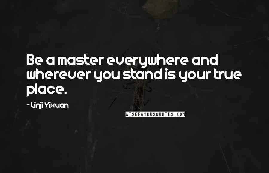 Linji Yixuan quotes: Be a master everywhere and wherever you stand is your true place.