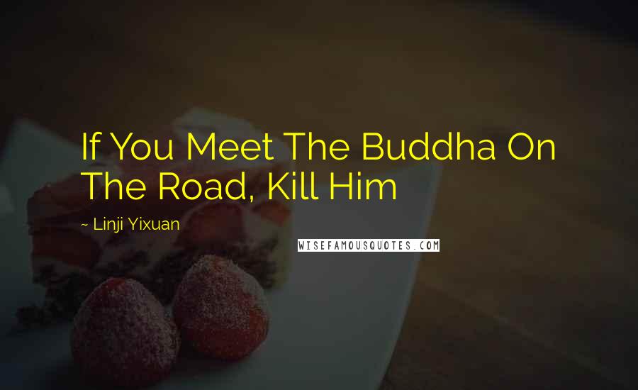 Linji Yixuan quotes: If You Meet The Buddha On The Road, Kill Him