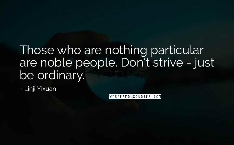 Linji Yixuan quotes: Those who are nothing particular are noble people. Don't strive - just be ordinary.