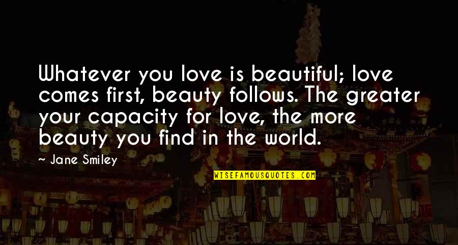 Linjiti Quotes By Jane Smiley: Whatever you love is beautiful; love comes first, Linjiti Quotes By Jane Smiley: Whatever you love is beautiful; love comes first,