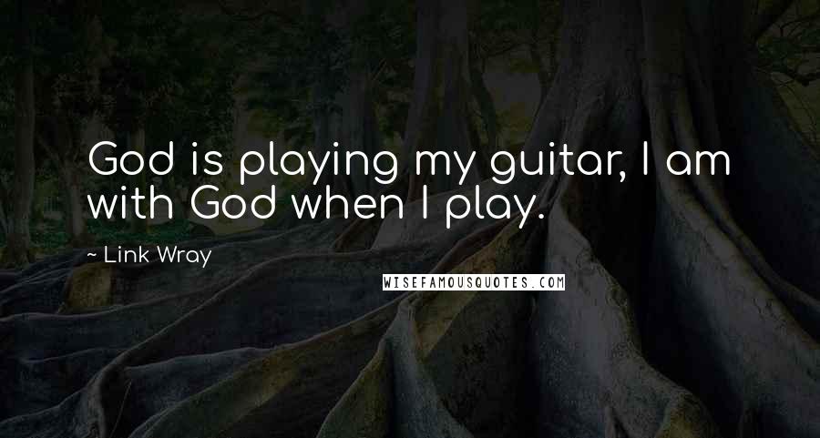Link Wray quotes: God is playing my guitar, I am with God when I play.