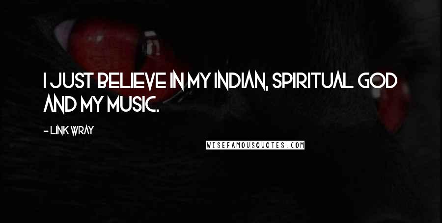 Link Wray quotes: I just believe in my Indian, spiritual god and my music.