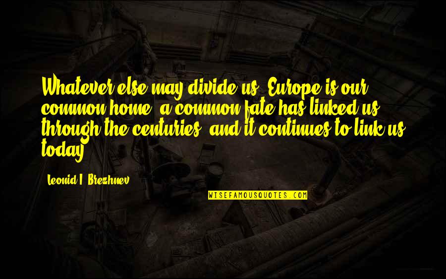 Linked Quotes By Leonid I. Brezhnev: Whatever else may divide us, Europe is our