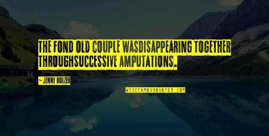 Linkeroever Quotes By Jenny Holzer: THE FOND OLD COUPLE WASDISAPPEARING TOGETHER THROUGHSUCCESSIVE AMPUTATIONS.