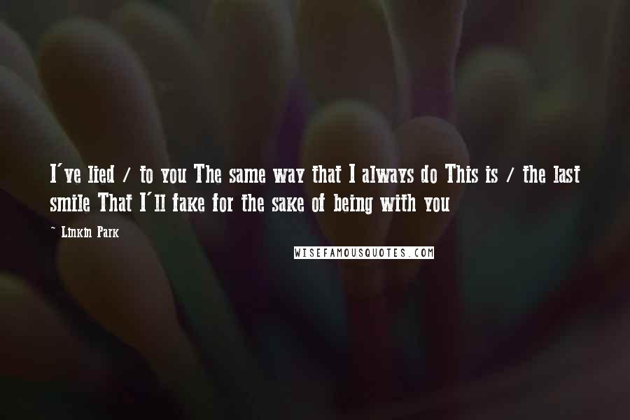 Linkin Park quotes: I've lied / to you The same way that I always do This is / the last smile That I'll fake for the sake of being with you