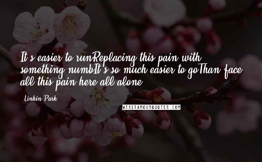 Linkin Park quotes: It's easier to runReplacing this pain with something numbIt's so much easier to goThan face all this pain here all alone.