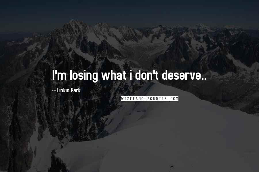 Linkin Park quotes: I'm losing what i don't deserve..