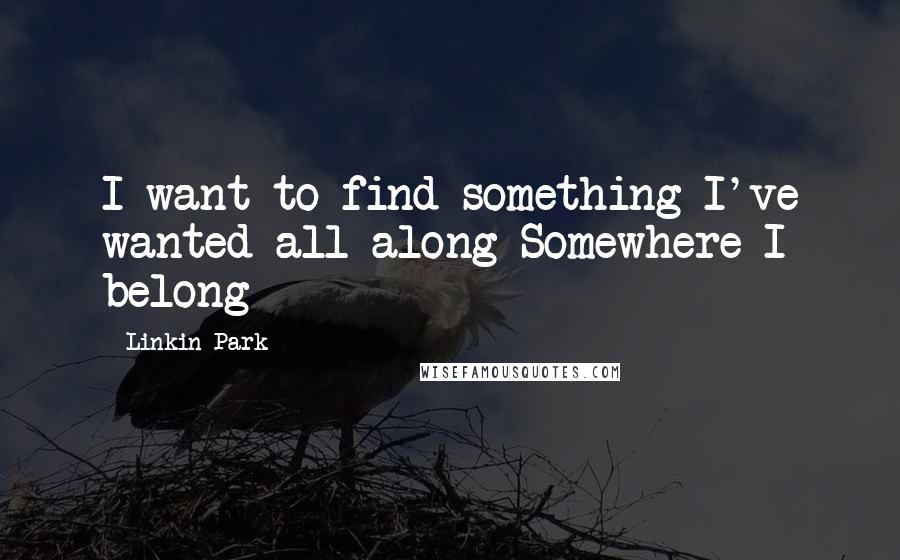 Linkin Park quotes: I want to find something I've wanted all along Somewhere I belong