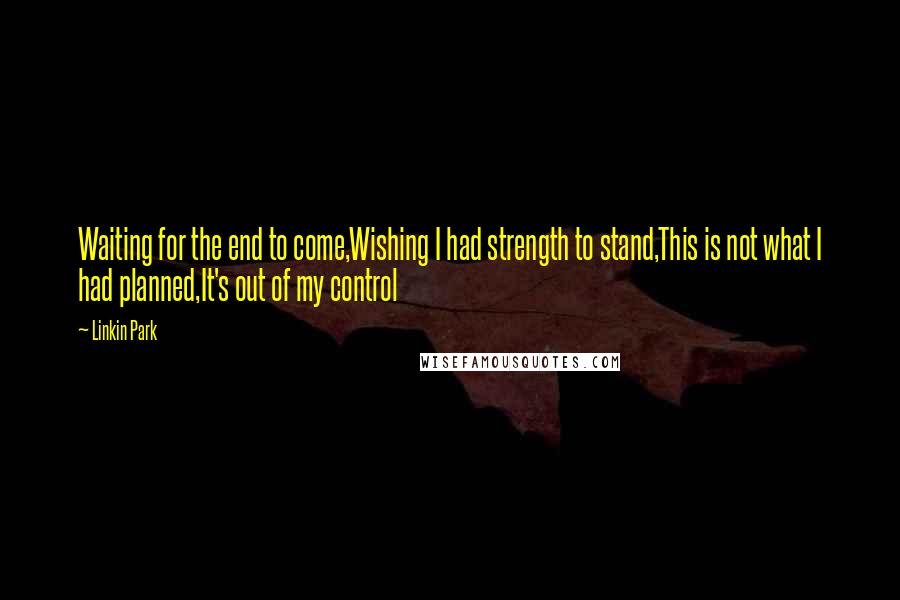 Linkin Park quotes: Waiting for the end to come,Wishing I had strength to stand,This is not what I had planned,It's out of my control