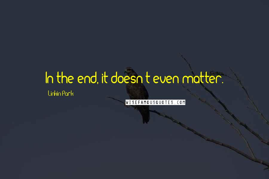 Linkin Park quotes: In the end, it doesn't even matter.