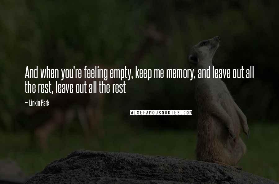 Linkin Park quotes: And when you're feeling empty, keep me memory, and leave out all the rest, leave out all the rest