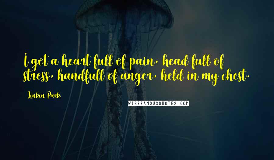 Linkin Park quotes: I got a heart full of pain, head full of stress, handfull of anger, held in my chest.