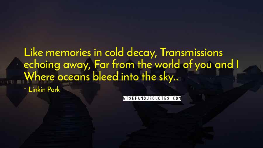 Linkin Park quotes: Like memories in cold decay, Transmissions echoing away, Far from the world of you and I Where oceans bleed into the sky..