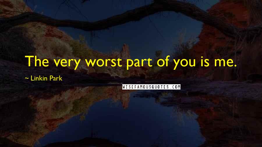 Linkin Park quotes: The very worst part of you is me.