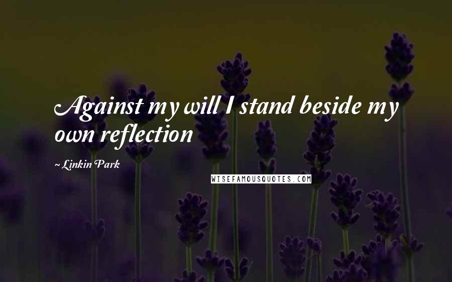 Linkin Park quotes: Against my will I stand beside my own reflection