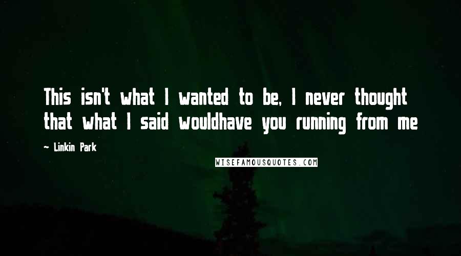 Linkin Park quotes: This isn't what I wanted to be, I never thought that what I said wouldhave you running from me
