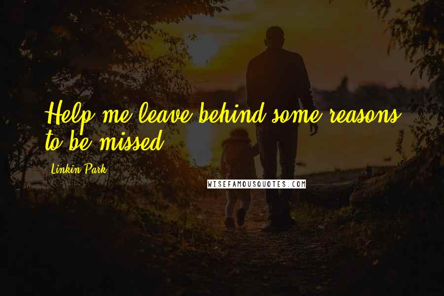 Linkin Park quotes: Help me leave behind some reasons to be missed